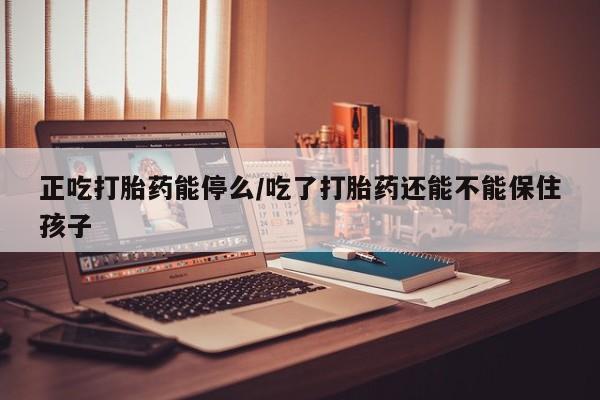 药流药怎么购买正吃打胎药能停么/吃了打胎药还能不能保住孩子