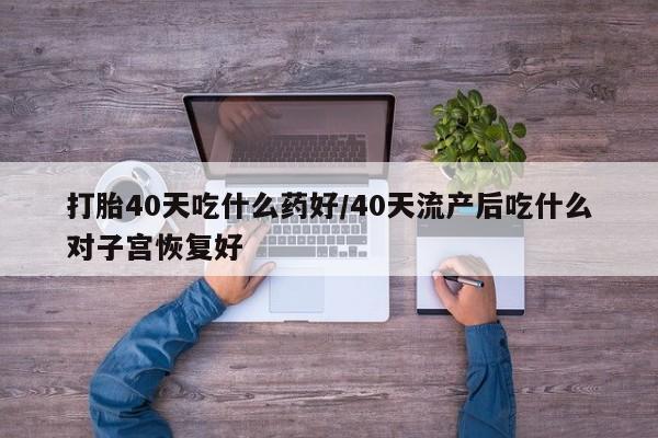 药流药怎么购买打胎40天吃什么药好/40天流产后吃什么对子宫恢复好