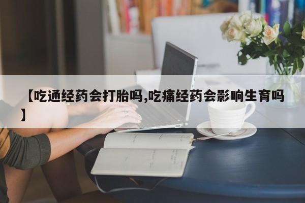 药流药怎么购买【吃通经药会打胎吗,吃痛经药会影响生育吗】