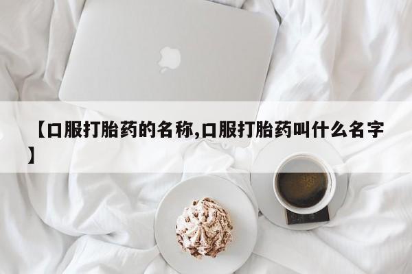 药流药怎么购买【口服打胎药的名称,口服打胎药叫什么名字】