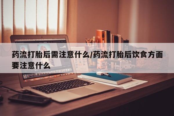 药流药怎么购买药流打胎后需注意什么/药流打胎后饮食方面要注意什么