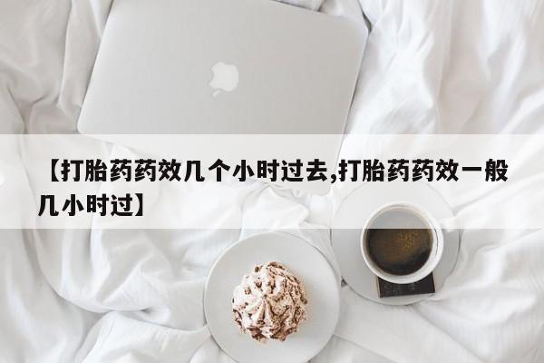 药流药怎么购买【打胎药药效几个小时过去,打胎药药效一般几小时过】