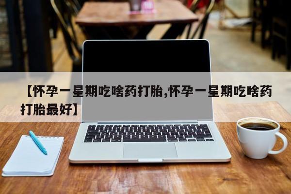 药流药怎么购买【怀孕一星期吃啥药打胎,怀孕一星期吃啥药打胎最好】