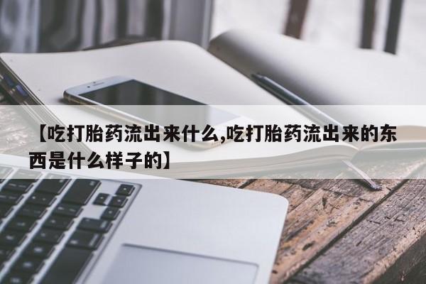 药流药怎么购买【吃打胎药流出来什么,吃打胎药流出来的东西是什么样子的】