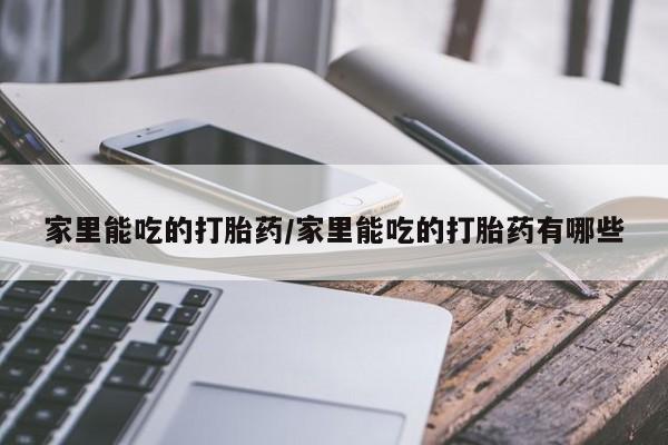 药流药怎么购买家里能吃的打胎药/家里能吃的打胎药有哪些