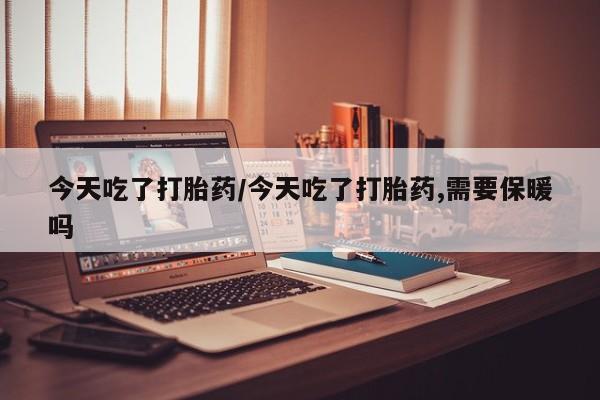药流药怎么购买今天吃了打胎药/今天吃了打胎药,需要保暖吗
