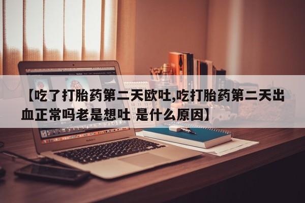 药流药怎么购买【吃了打胎药第二天欧吐,吃打胎药第二天出血正常吗老是想吐 是什么原因】