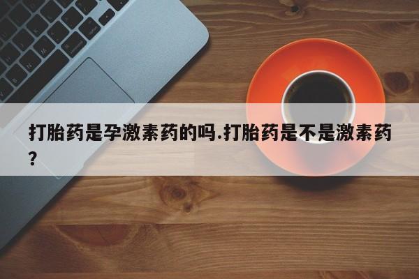 药流药怎么购买打胎药是孕激素药的吗.打胎药是不是激素药？