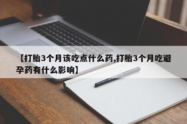 药流药怎么购买【打胎3个月该吃点什么药,打胎3个月吃避孕药有什么影响】
