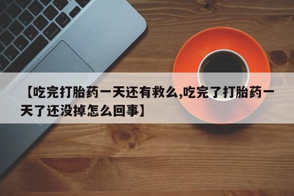 药流药怎么购买【吃完打胎药一天还有救么,吃完了打胎药一天了还没掉怎么回事】