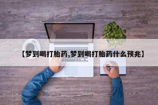 药流药怎么购买【梦到喝打胎药,梦到喝打胎药什么预兆】