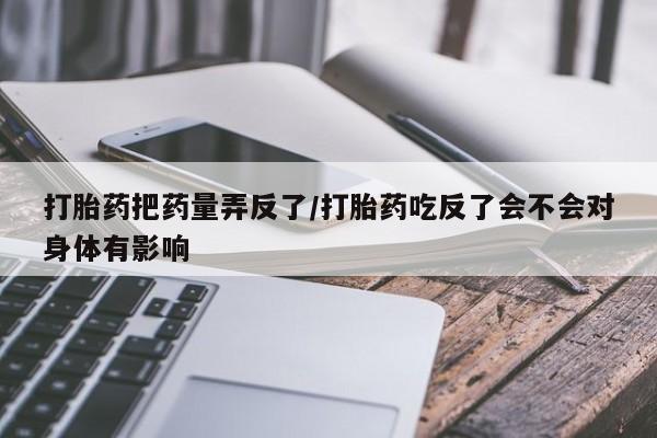 药流药怎么购买打胎药把药量弄反了/打胎药吃反了会不会对身体有影响