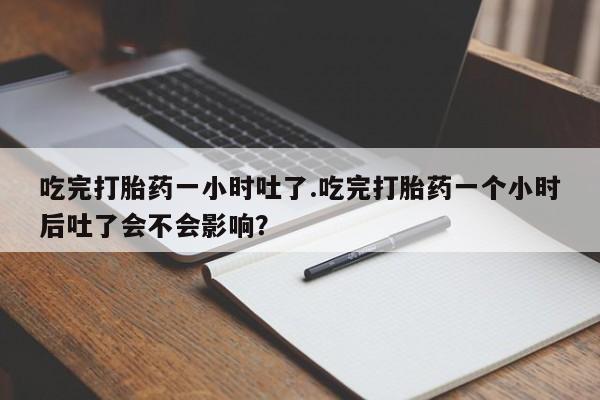 药流药怎么购买吃完打胎药一小时吐了.吃完打胎药一个小时后吐了会不会影响？