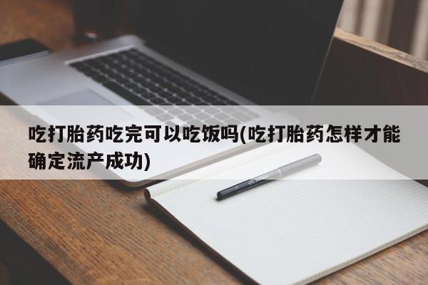 药流药怎么购买吃打胎药吃完可以吃饭吗(吃打胎药怎样才能确定流产成功)