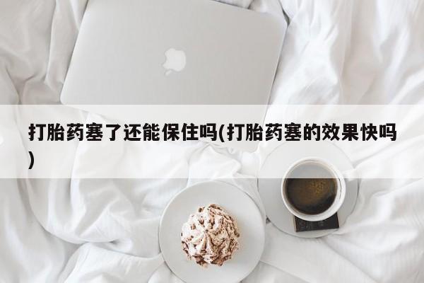 药流药怎么购买打胎药塞了还能保住吗(打胎药塞的效果快吗)