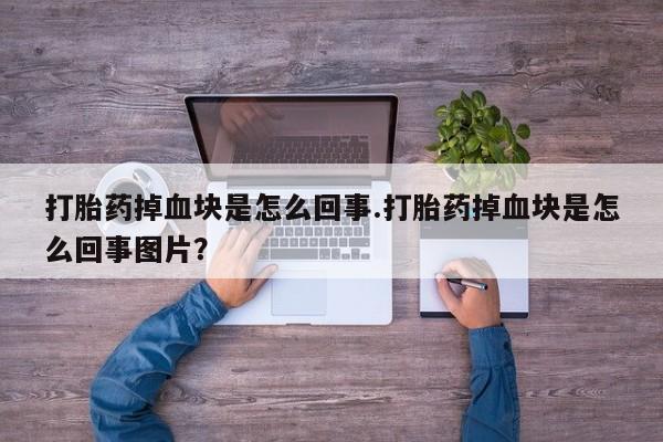 药流药怎么购买打胎药掉血块是怎么回事.打胎药掉血块是怎么回事图片？