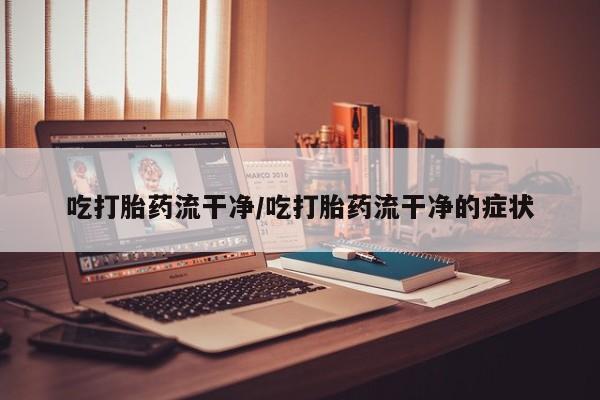 药流药怎么购买吃打胎药流干净/吃打胎药流干净的症状