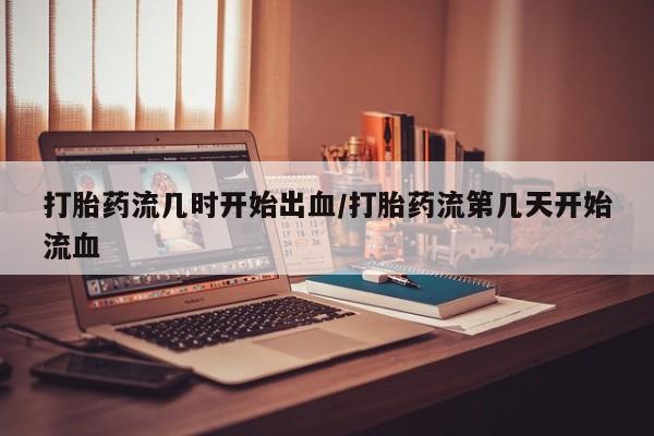药流药怎么购买打胎药流几时开始出血/打胎药流第几天开始流血