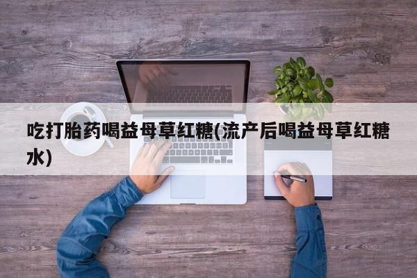药流药怎么购买吃打胎药喝益母草红糖(流产后喝益母草红糖水)