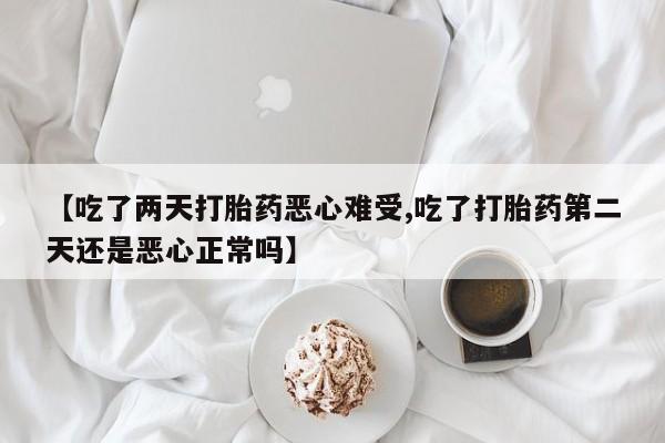 药流药怎么购买【吃了两天打胎药恶心难受,吃了打胎药第二天还是恶心正常吗】