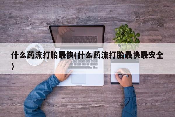 药流药怎么购买什么药流打胎最快(什么药流打胎最快最安全)