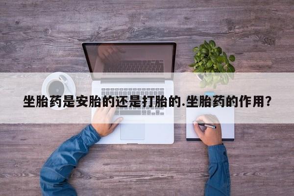 药流药怎么购买坐胎药是安胎的还是打胎的.坐胎药的作用？