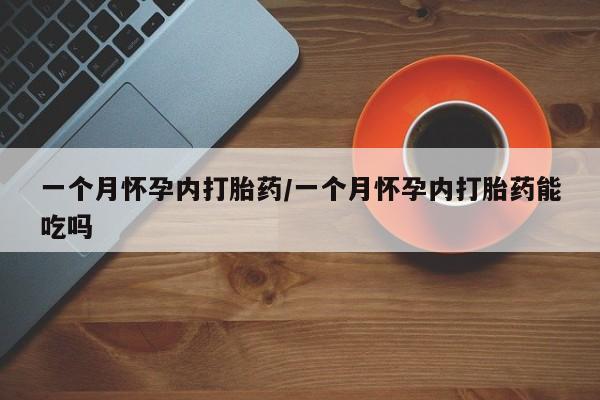 药流药怎么购买一个月怀孕内打胎药/一个月怀孕内打胎药能吃吗