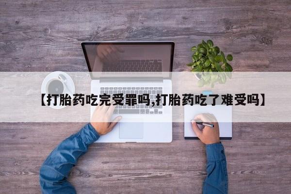 药流药怎么购买【打胎药吃完受罪吗,打胎药吃了难受吗】