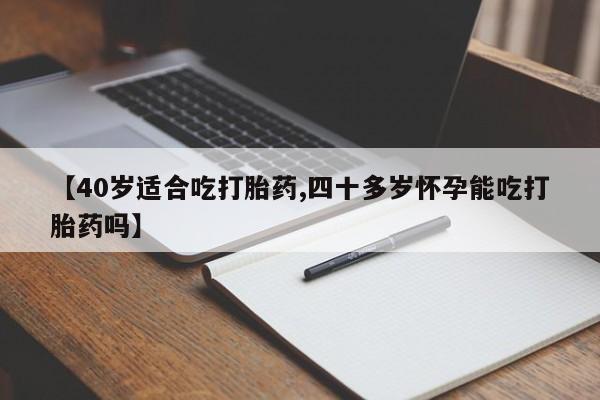 药流药怎么购买【40岁适合吃打胎药,四十多岁怀孕能吃打胎药吗】