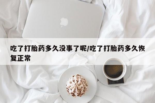 药流药怎么购买吃了打胎药多久没事了呢/吃了打胎药多久恢复正常