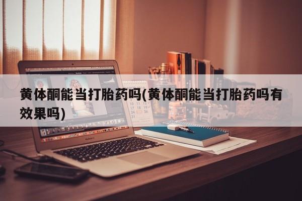 药流药怎么购买黄体酮能当打胎药吗(黄体酮能当打胎药吗有效果吗)