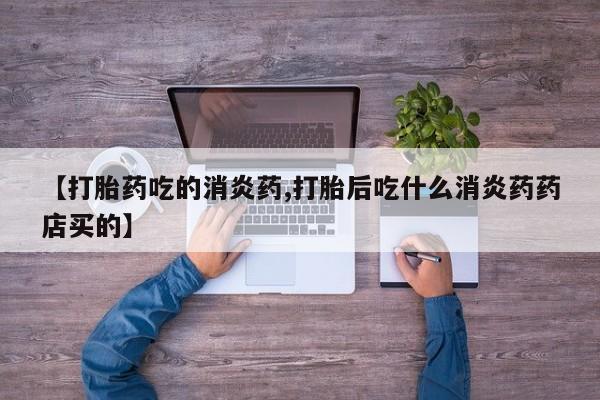 药流药怎么购买【打胎药吃的消炎药,打胎后吃什么消炎药药店买的】
