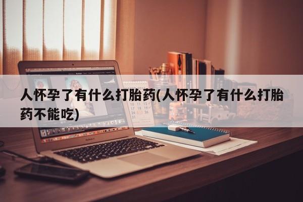 药流药怎么购买人怀孕了有什么打胎药(人怀孕了有什么打胎药不能吃)