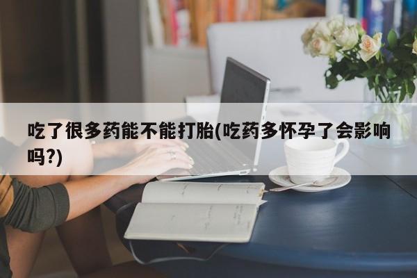 药流药怎么购买吃了很多药能不能打胎(吃药多怀孕了会影响吗?)