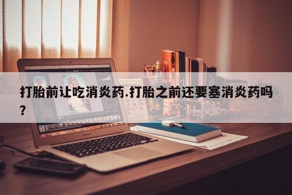药流药怎么购买打胎前让吃消炎药.打胎之前还要塞消炎药吗？