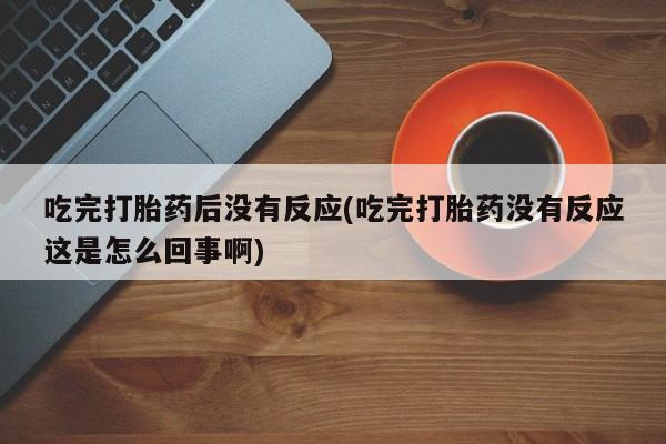 药流药怎么购买吃完打胎药后没有反应(吃完打胎药没有反应这是怎么回事啊)