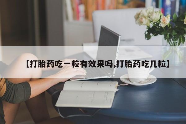 药流药怎么购买【打胎药吃一粒有效果吗,打胎药吃几粒】