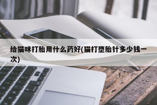 药流药怎么购买给猫咪打胎用什么药好(猫打堕胎针多少钱一次)
