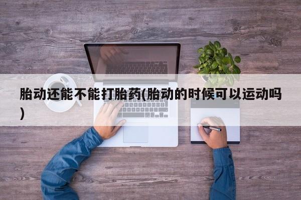 药流药怎么购买胎动还能不能打胎药(胎动的时候可以运动吗)