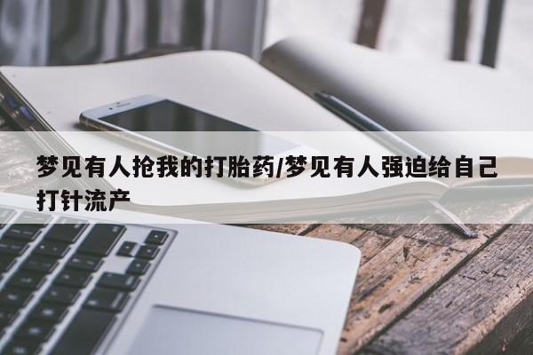 药流药怎么购买梦见有人抢我的打胎药/梦见有人强迫给自己打针流产