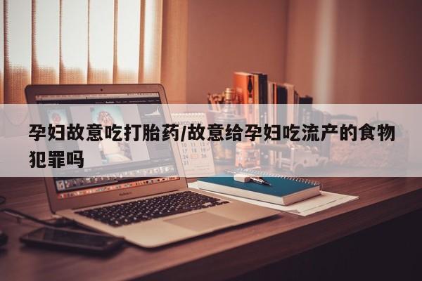 药流药怎么购买孕妇故意吃打胎药/故意给孕妇吃流产的食物犯罪吗
