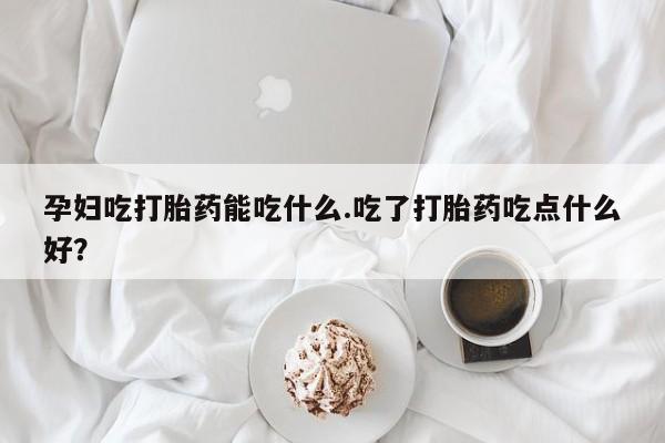 药流药怎么购买孕妇吃打胎药能吃什么.吃了打胎药吃点什么好？