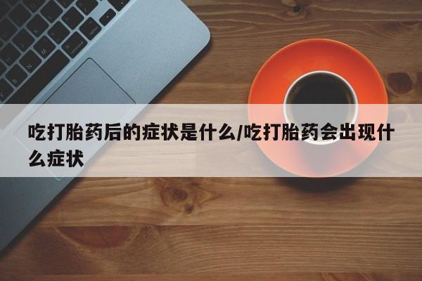 药流药怎么购买吃打胎药后的症状是什么/吃打胎药会出现什么症状