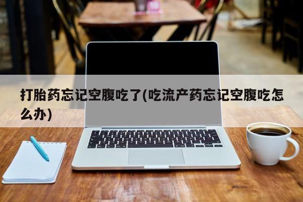 药流药怎么购买打胎药忘记空腹吃了(吃流产药忘记空腹吃怎么办)