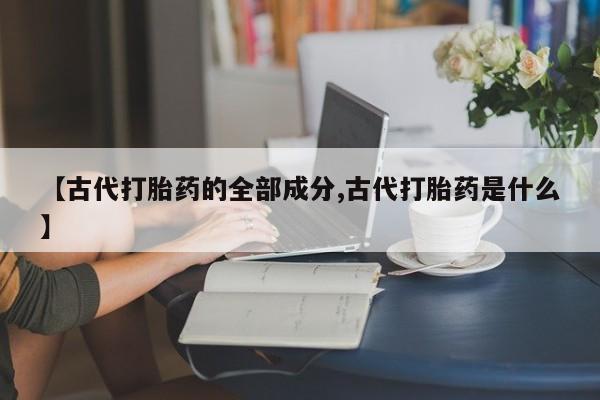 药流药怎么购买【古代打胎药的全部成分,古代打胎药是什么】