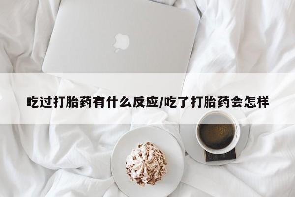 药流药怎么购买吃过打胎药有什么反应/吃了打胎药会怎样