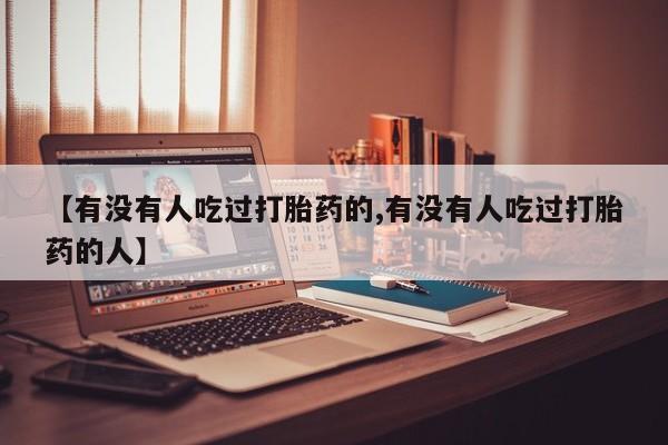 药流药怎么购买【有没有人吃过打胎药的,有没有人吃过打胎药的人】