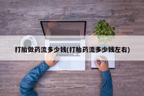 药流药怎么购买打胎做药流多少钱(打胎药流多少钱左右)