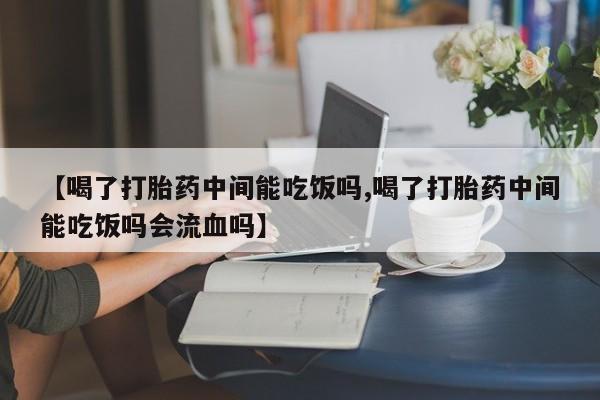 药流药怎么购买【喝了打胎药中间能吃饭吗,喝了打胎药中间能吃饭吗会流血吗】