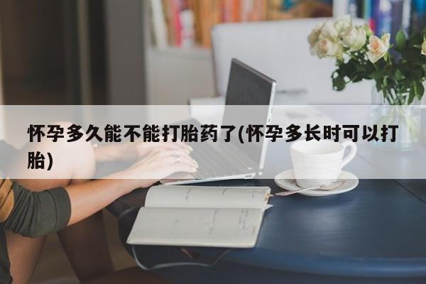 药流药怎么购买怀孕多久能不能打胎药了(怀孕多长时可以打胎)